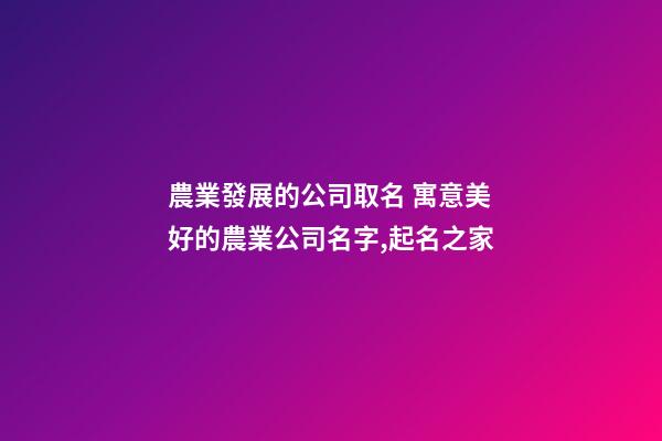 農業發展的公司取名 寓意美好的農業公司名字,起名之家